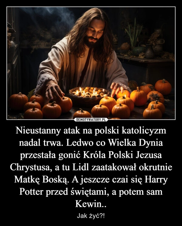 
    Nieustanny atak na polski katolicyzm nadal trwa. Ledwo co Wielka Dynia przestała gonić Króla Polski Jezusa Chrystusa, a tu Lidl zaatakował okrutnie Matkę Boską. A jeszcze czai się Harry Potter przed świętami, a potem sam Kewin..