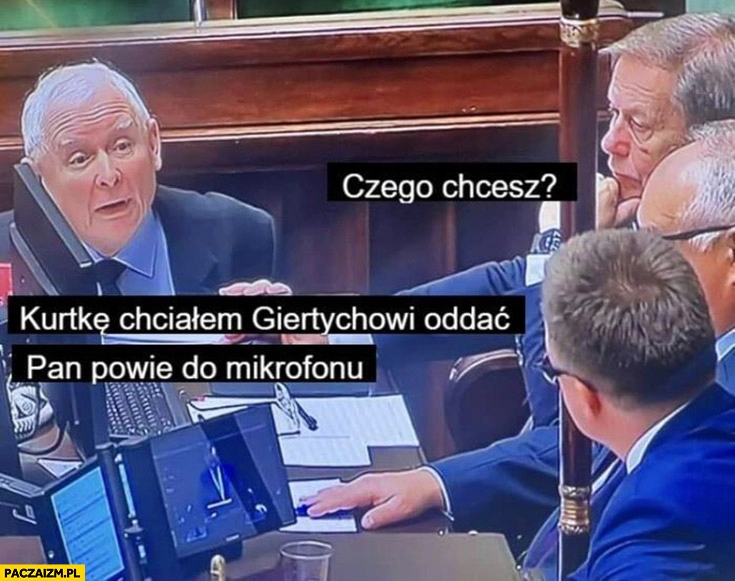 
    Kaczyński czego chcesz? Kurtkę chcialem Giertychowi oddać, pan powie do mikrofonu