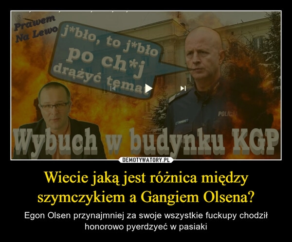 
    
Wiecie jaką jest różnica między szymczykiem a Gangiem Olsena? 