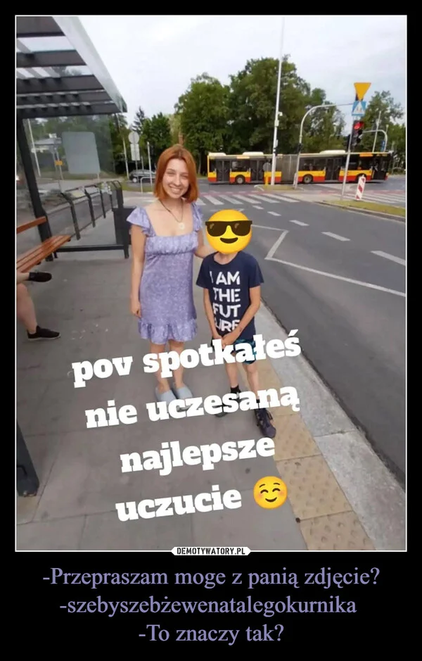 
    -Przepraszam moge z panią zdjęcie? -szebyszebżewenatalegokurnika -To znaczy tak?