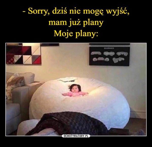 
    - Sorry, dziś nie mogę wyjść,
mam już plany
Moje plany: