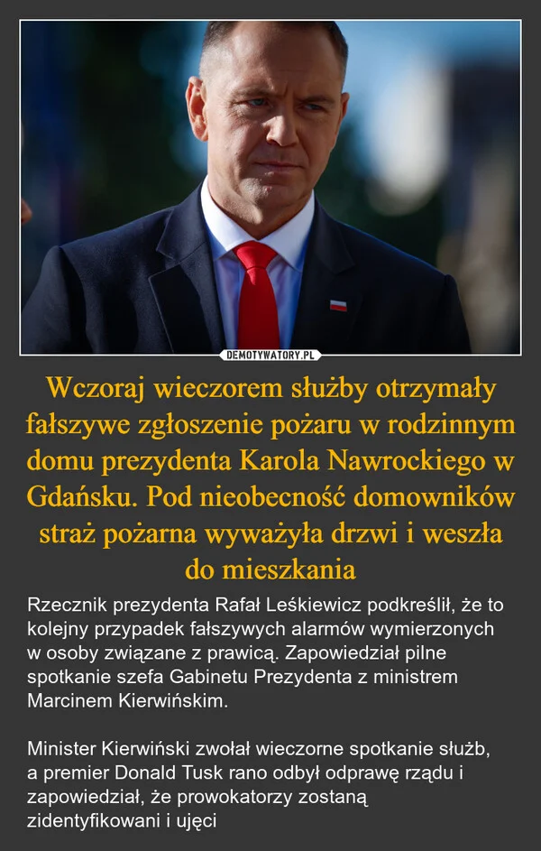 
    Wczoraj wieczorem służby otrzymały fałszywe zgłoszenie pożaru w rodzinnym domu prezydenta Karola Nawrockiego w Gdańsku. Pod nieobecność domowników straż pożarna wyważyła drzwi i weszła do mieszkania