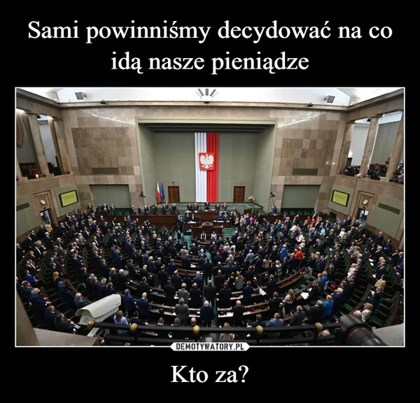
    Sami powinniśmy decydować na co idą nasze pieniądze Kto za?