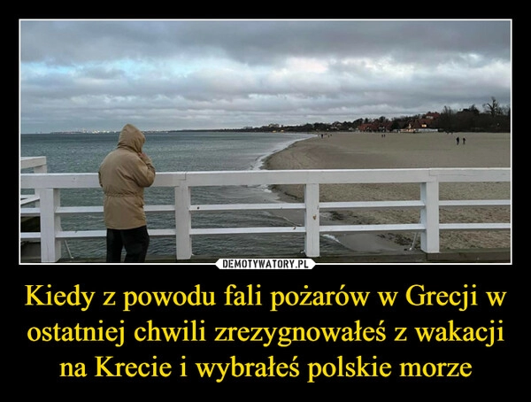 
    Kiedy z powodu fali pożarów w Grecji w ostatniej chwili zrezygnowałeś z wakacji na Krecie i wybrałeś polskie morze