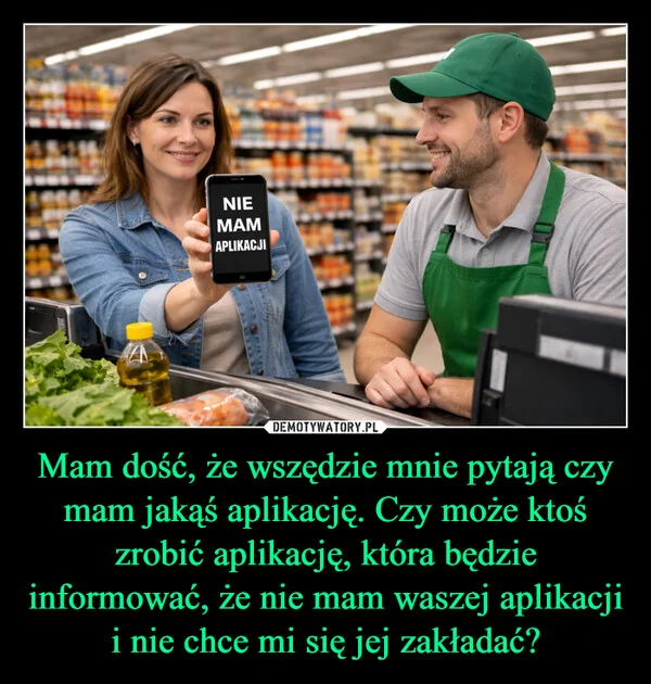 
    Mam dość, że wszędzie mnie pytają czy mam jakąś aplikację. Czy może ktoś zrobić aplikację, która będzie informować, że nie mam waszej aplikacji i nie chce mi się jej zakładać?