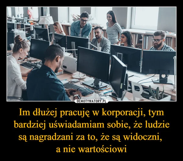 
    Im dłużej pracuję w korporacji, tym bardziej uświadamiam sobie, że ludzie są nagradzani za to, że są widoczni, a nie wartościowi