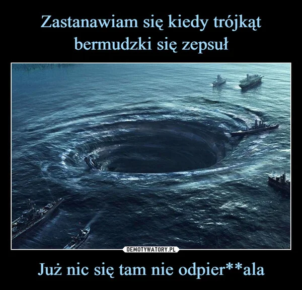 
    Zastanawiam się kiedy trójkąt bermudzki się zepsuł Już nic się tam nie odpier**ala