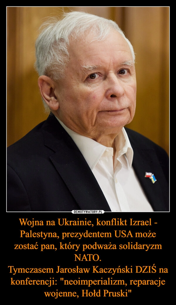 
    Wojna na Ukrainie, konflikt Izrael - Palestyna, prezydentem USA może zostać pan, który podważa solidaryzm NATO.
Tymczasem Jarosław Kaczyński DZIŚ na konferencji: "neoimperializm, reparacje wojenne, Hołd Pruski"