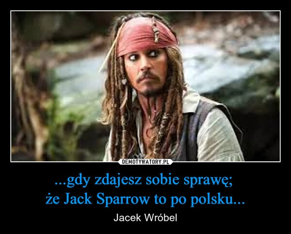 
    ...gdy zdajesz sobie sprawę; 
że Jack Sparrow to po polsku...