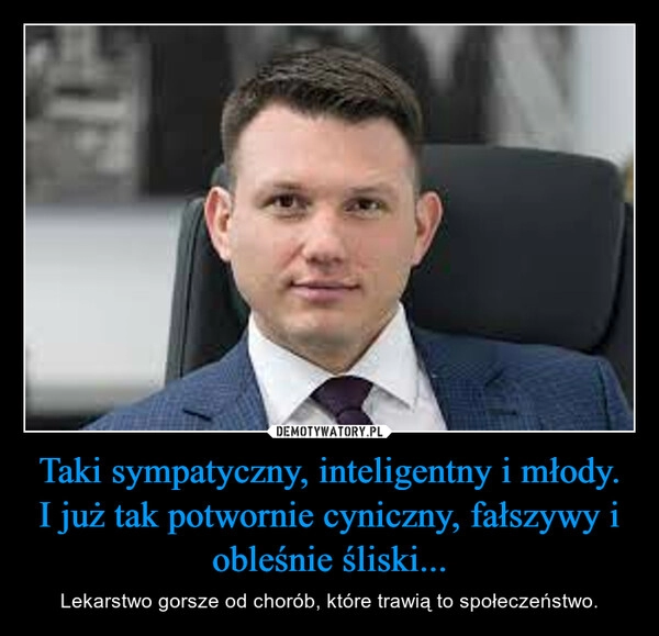 
    Taki sympatyczny, inteligentny i młody.
I już tak potwornie cyniczny, fałszywy i obleśnie śliski...