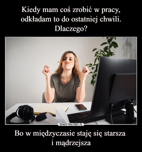 
    Kiedy mam coś zrobić w pracy, odkładam to do ostatniej chwili. Dlaczego? Bo w międzyczasie staję się starsza 
i mądrzejsza