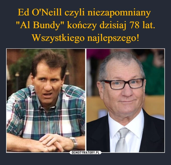 
    Ed O'Neill czyli niezapomniany 
"Al Bundy" kończy dzisiaj 78 lat. Wszystkiego najlepszego!