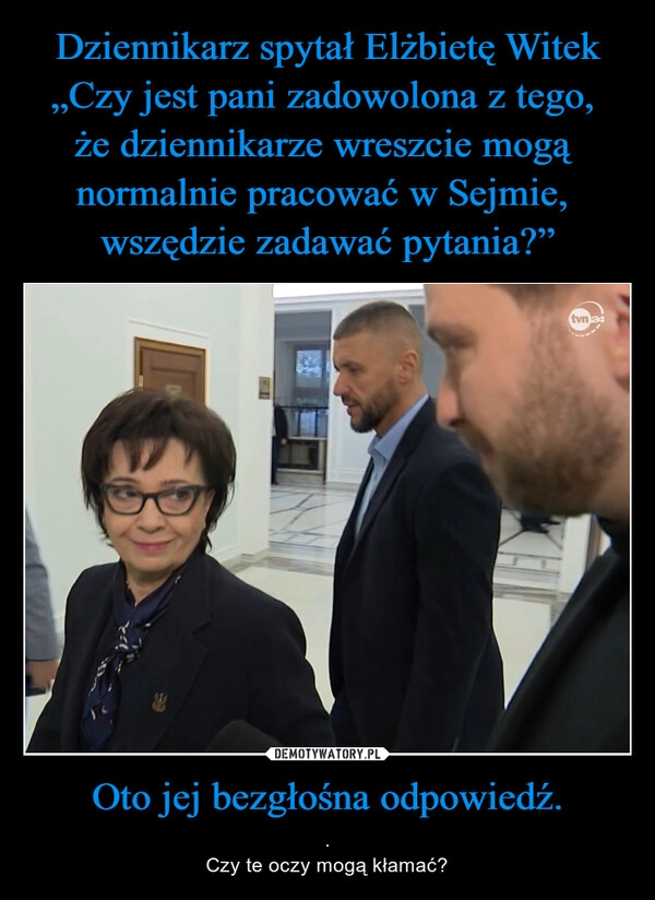 
    Dziennikarz spytał Elżbietę Witek
„Czy jest pani zadowolona z tego, 
że dziennikarze wreszcie mogą 
normalnie pracować w Sejmie, 
wszędzie zadawać pytania?” Oto jej bezgłośna odpowiedź.