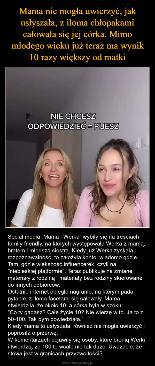 
    Mama nie mogła uwierzyć, jak usłyszała, z iloma chłopakami całowała się jej córka. Mimo młodego wieku już teraz ma wynik 10 razy większy od matki
