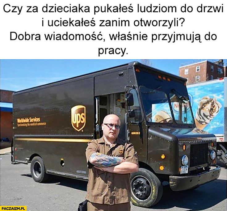 
    Czy za dzieciaka pukałeś ludziom do drzwi i uciekałeś zanim otworzyli? Dobra wiadomość, właśnie przyjmują do pracy. Kurier UPS
