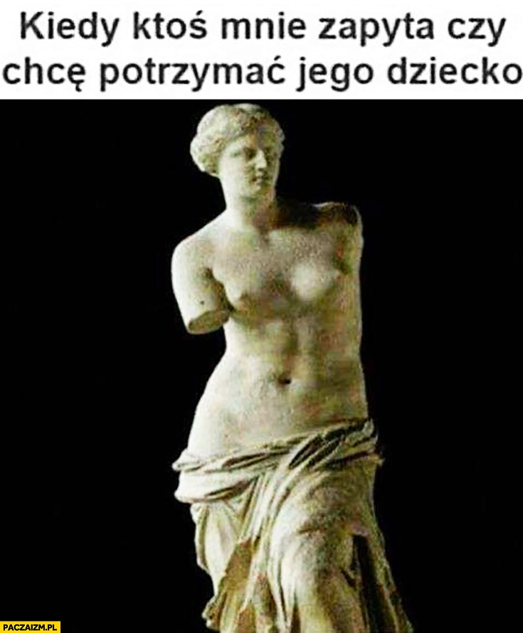 
    Kiedy ktoś mnie zapyta czy chce potrzymać jego dziecko rzeźba bez rąk Wenus z Milo