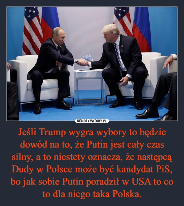 
    Jeśli Trump wygra wybory to będzie dowód na to, że Putin jest cały czas silny, a to niestety oznacza, że następcą Dudy w Polsce może być kandydat PiS, bo jak sobie Putin poradził w USA to co to dla niego taka Polska.