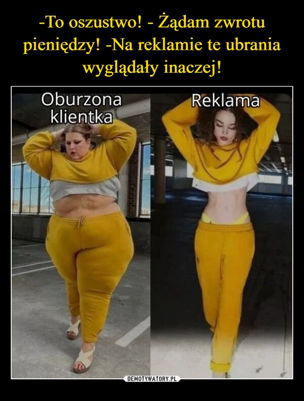 
    -To oszustwo! - Żądam zwrotu pieniędzy! -Na reklamie te ubrania wyglądały inaczej!