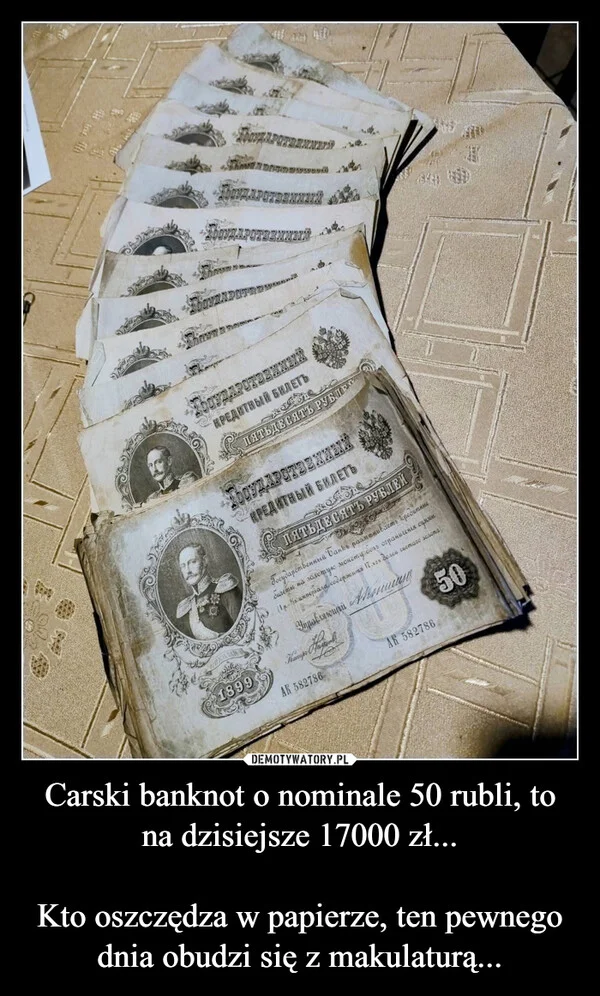 
    Carski banknot o nominale 50 rubli, to na dzisiejsze 17000 zł... Kto oszczędza w papierze, ten pewnego dnia obudzi się z makulaturą...