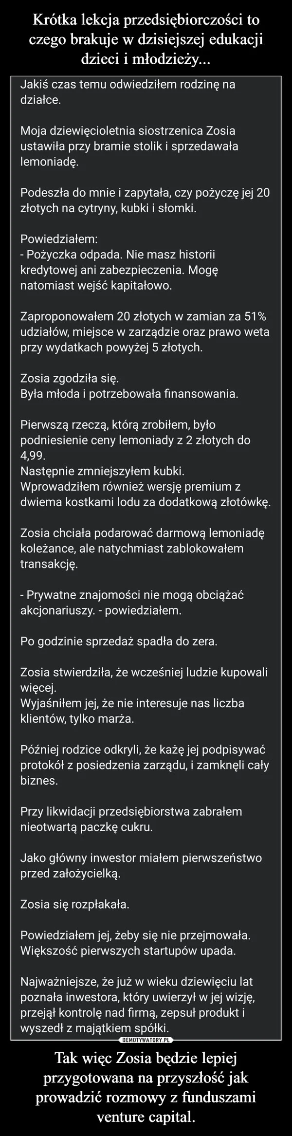 
    Krótka lekcja przedsiębiorczości to czego brakuje w dzisiejszej edukacji dzieci i młodzieży... Tak więc Zosia będzie lepiej przygotowana na przyszłość jak prowadzić rozmowy z funduszami venture capital.