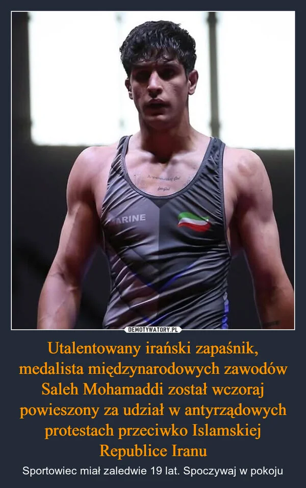 
    Utalentowany irański zapaśnik, medalista międzynarodowych zawodów Saleh Mohamaddi został wczoraj powieszony za udział w antyrządowych protestach przeciwko Islamskiej Republice Iranu