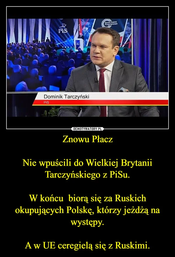 
    Znowu Płacz Nie wpuścili do Wielkiej Brytanii Tarczyńskiego z PiSu. W końcu biorą się za Ruskich okupujących Polskę, którzy jeżdżą na występy. A w UE ceregielą się z Ruskimi.