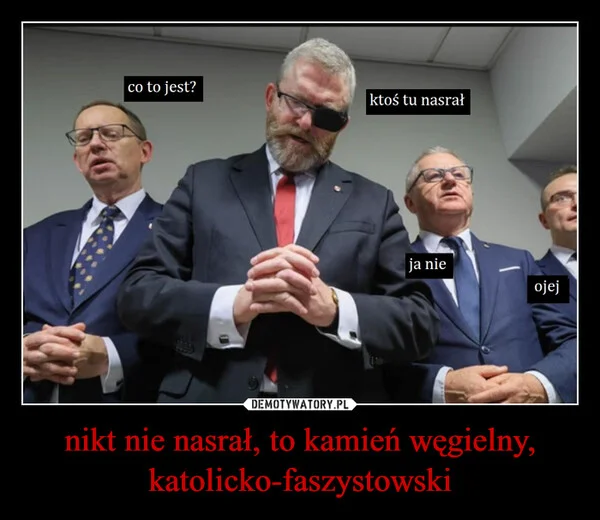 
    nikt nie nasrał, to kamień węgielny, katolicko-faszystowski