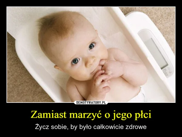 
    Zamiast marzyć o jego płci