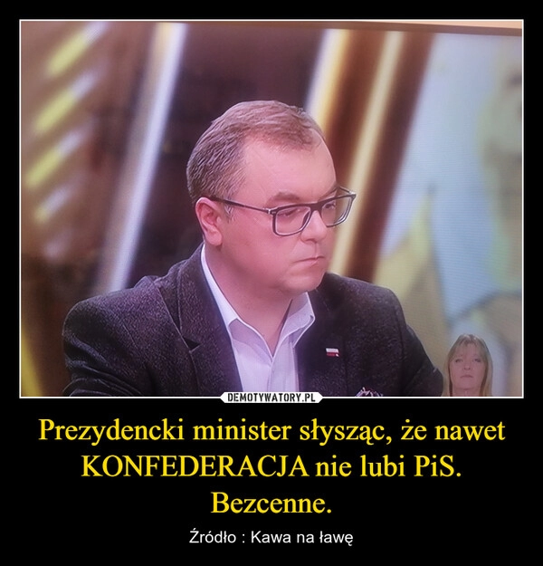 
    Prezydencki minister słysząc, że nawet KONFEDERACJA nie lubi PiS. Bezcenne.