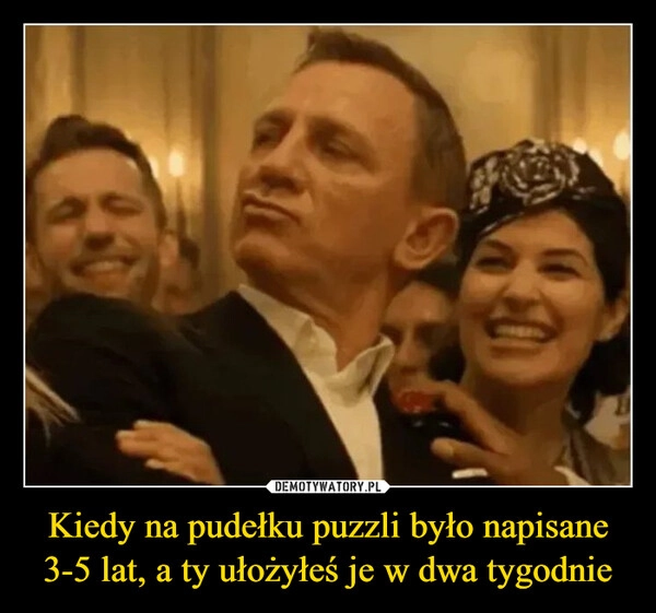 
    Kiedy na pudełku puzzli było napisane 3-5 lat, a ty ułożyłeś je w dwa tygodnie