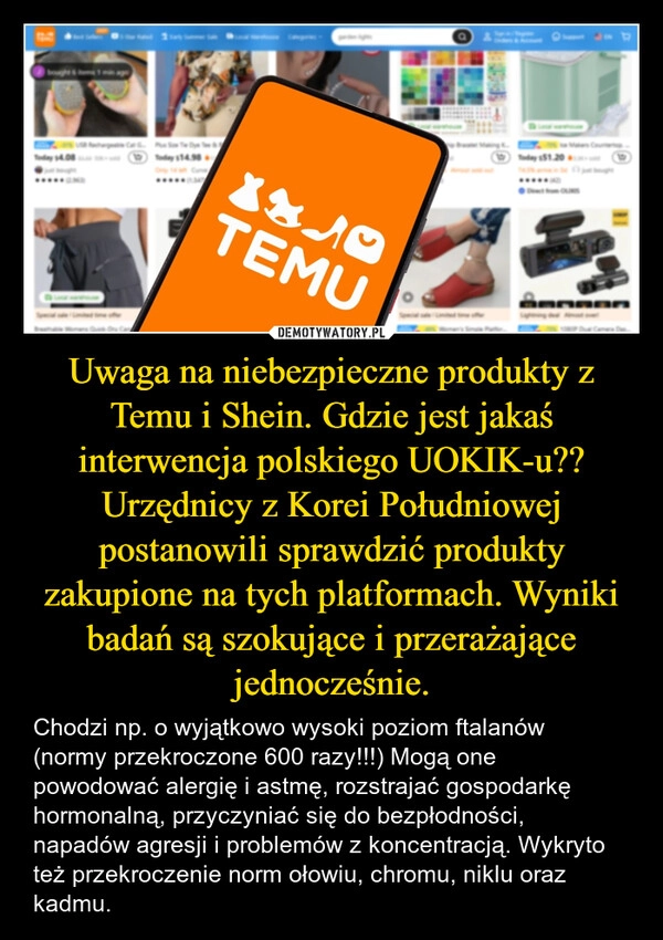 
    Uwaga na niebezpieczne produkty z Temu i Shein. Gdzie jest jakaś interwencja polskiego UOKIK-u??
Urzędnicy z Korei Południowej postanowili sprawdzić produkty zakupione na tych platformach. Wyniki badań są szokujące i przerażające jednocześnie.