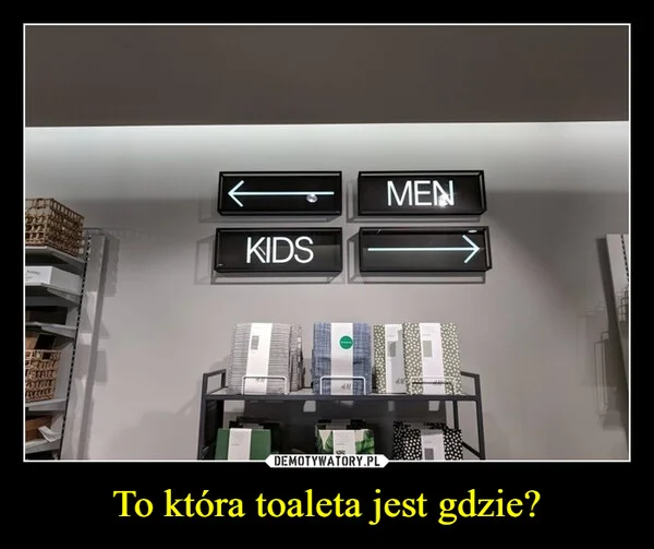 
    To która toaleta jest gdzie?