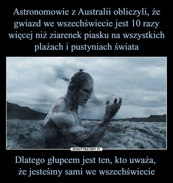 
    Astronomowie z Australii obliczyli, że gwiazd we wszechświecie jest 10 razy więcej niż ziarenek piasku na wszystkich plażach i pustyniach świata Dlatego głupcem jest ten, kto uważa, 
że jesteśmy sami we wszechświecie