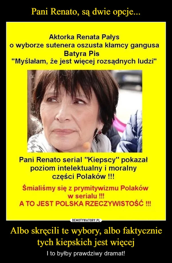 
    Pani Renato, są dwie opcje... Albo skręcili te wybory, albo faktycznie tych kiepskich jest więcej