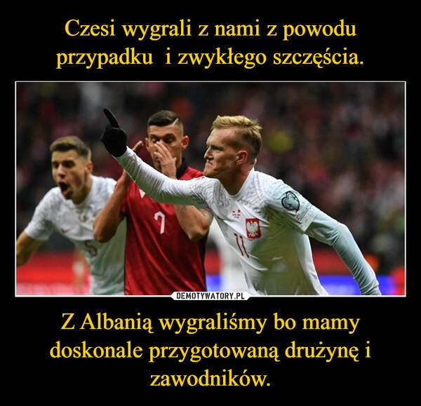 
    Czesi wygrali z nami z powodu przypadku  i zwykłego szczęścia. Z Albanią wygraliśmy bo mamy doskonale przygotowaną drużynę i zawodników.