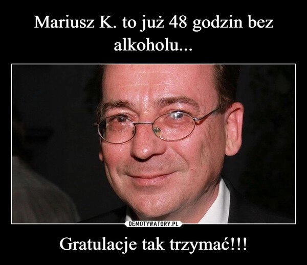 
    Mariusz K. to już 48 godzin bez alkoholu... Gratulacje tak trzymać!!!