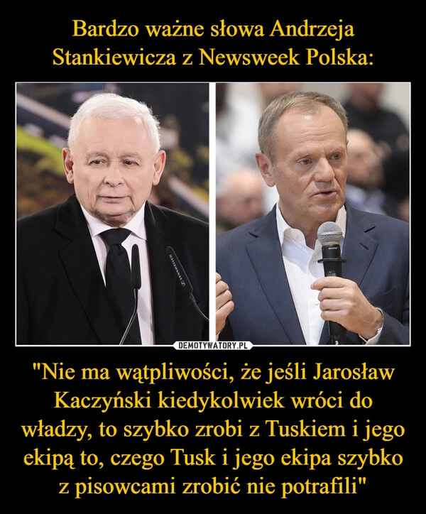 
    Bardzo ważne słowa Andrzeja Stankiewicza z Newsweek Polska: "Nie ma wątpliwości, że jeśli Jarosław Kaczyński kiedykolwiek wróci do władzy, to szybko zrobi z Tuskiem i jego ekipą to, czego Tusk i jego ekipa szybko z pisowcami zrobić nie potrafili"