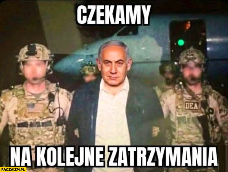 
    Czekamy na kolejne zatrzymania Netanjahu