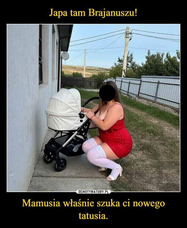 
    Japa tam Brajanuszu! Mamusia właśnie szuka ci nowego tatusia.