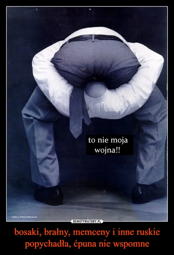 
    bosaki, brałny, memceny i inne ruskie popychadła, ćpuna nie wspomne