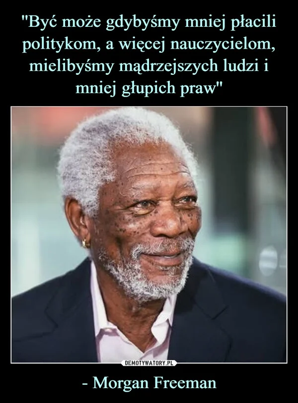 
    ''Być może gdybyśmy mniej płacili politykom, a więcej nauczycielom, mielibyśmy mądrzejszych ludzi i mniej głupich praw'' - Morgan Freeman