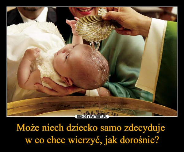 
    Może niech dziecko samo zdecyduje w co chce wierzyć, jak dorośnie?