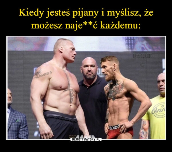 
    Kiedy jesteś pijany i myślisz, że możesz naje**ć każdemu: