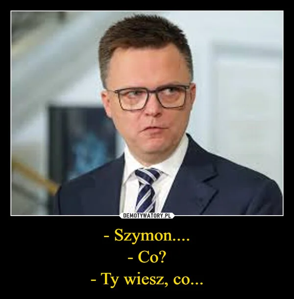 
    - Szymon.... - Co? - Ty wiesz, co...
