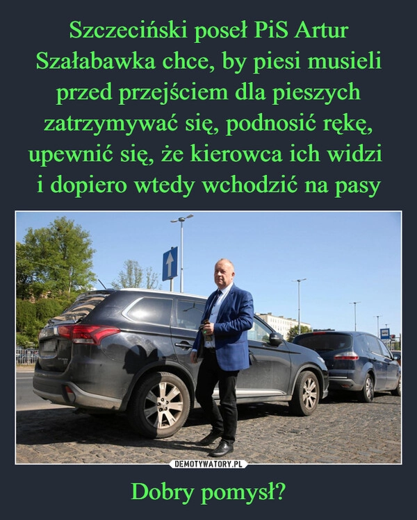 
    Szczeciński poseł PiS Artur Szałabawka chce, by piesi musieli przed przejściem dla pieszych zatrzymywać się, podnosić rękę, upewnić się, że kierowca ich widzi 
i dopiero wtedy wchodzić na pasy Dobry pomysł?