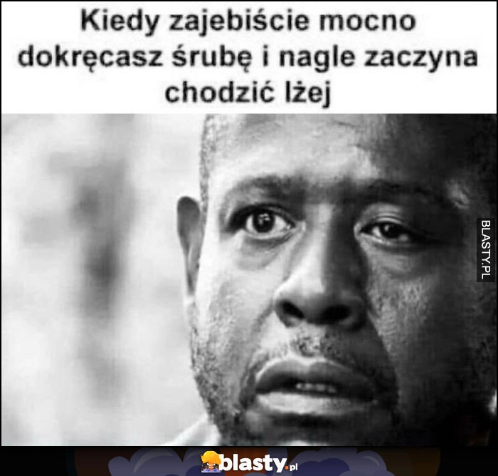 
    Kiedy mocno dokręcasz śrubę i nagle zaczyna chodzić lżej