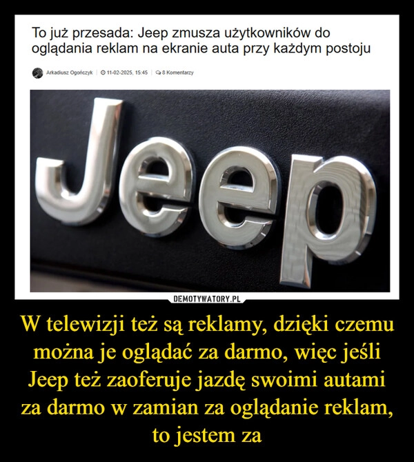 
    W telewizji też są reklamy, dzięki czemu można je oglądać za darmo, więc jeśli Jeep też zaoferuje jazdę swoimi autami za darmo w zamian za oglądanie reklam, to jestem za