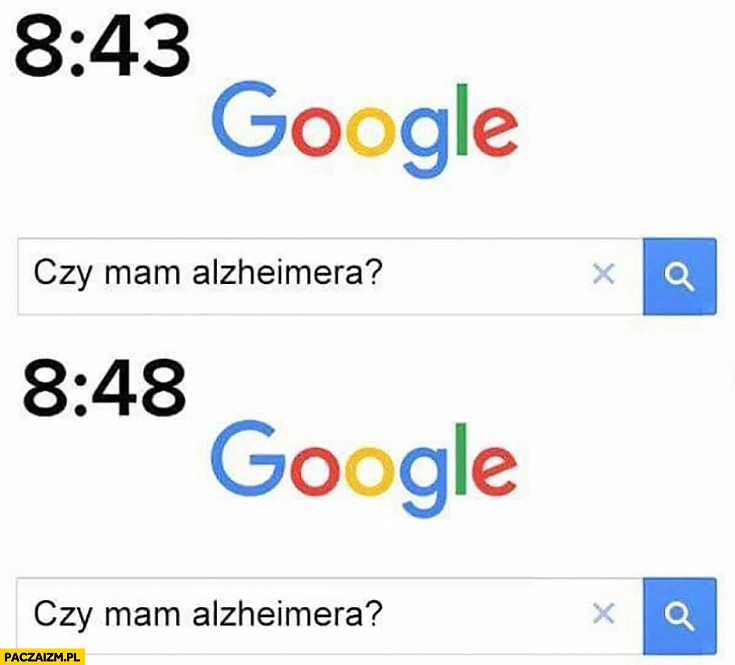 
    Google 8:43 czy mam alzheimera? O 8:48 znowu