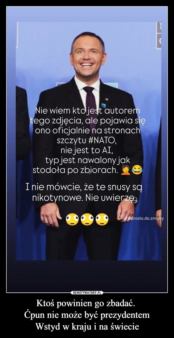 
    Ktoś powinien go zbadać. Ćpun nie może być prezydentem Wstyd w kraju i na świecie