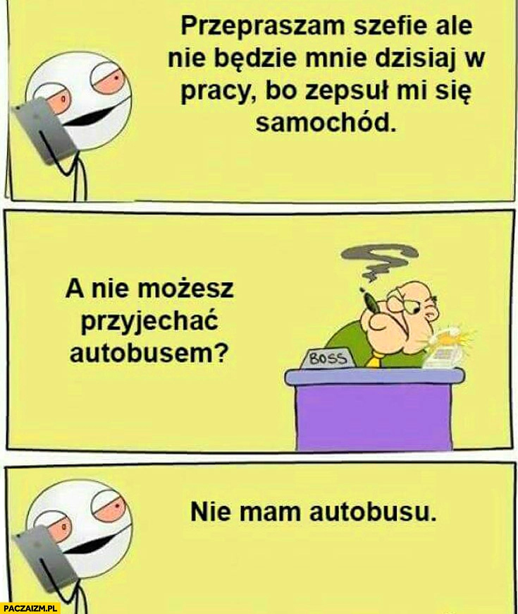 
    Przepraszam szefie nie będzie mnie dzisiaj w pracy zepsuł mi się samochód? A nie możesz przyjechać autobusem? Nie mam autobusu